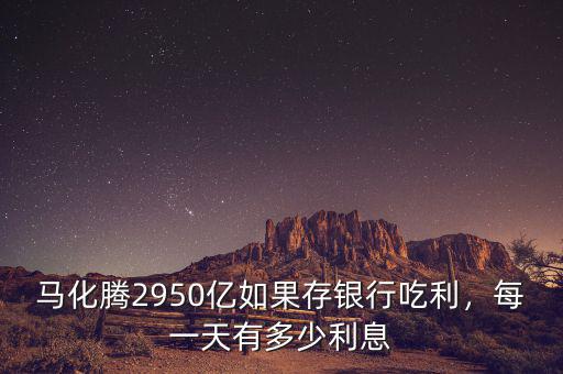 馬化騰2950億如果存銀行吃利，每一天有多少利息
