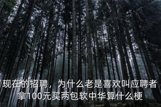 現(xiàn)在的招聘，為什么老是喜歡叫應(yīng)聘者拿100元買兩包軟中華算什么梗