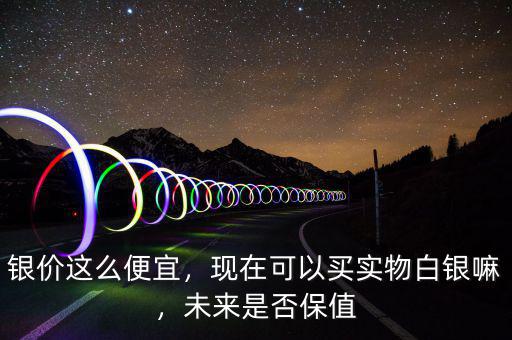 銀價這么便宜，現(xiàn)在可以買實物白銀嘛，未來是否保值
