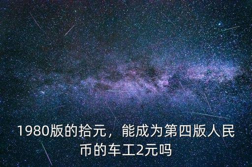 1980版的拾元，能成為第四版人民幣的車工2元嗎