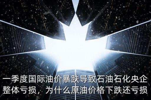 一季度國際油價(jià)暴跌導(dǎo)致石油石化央企整體虧損，為什么原油價(jià)格下跌還虧損