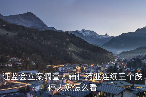 證監(jiān)會立案調(diào)查，輔仁藥業(yè)連續(xù)三個跌停大家怎么看