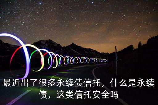 最近出了很多永續(xù)債信托，什么是永續(xù)債，這類信托安全嗎