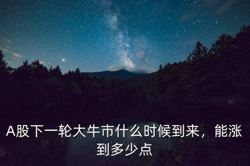 A股下一輪大牛市什么時(shí)候到來(lái)，能漲到多少點(diǎn)