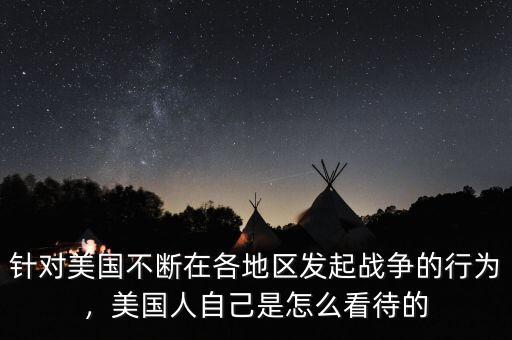 針對美國不斷在各地區(qū)發(fā)起戰(zhàn)爭的行為，美國人自己是怎么看待的
