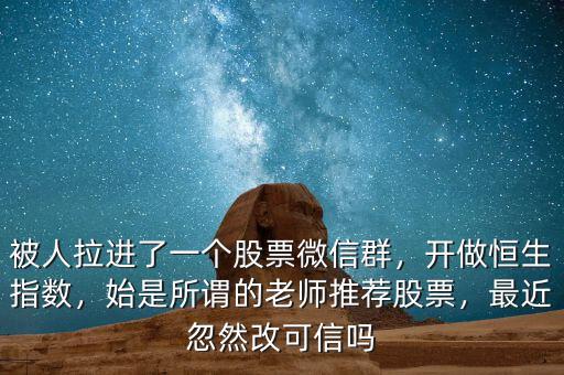 被人拉進(jìn)了一個股票微信群，開做恒生指數(shù)，始是所謂的老師推薦股票，最近忽然改可信嗎