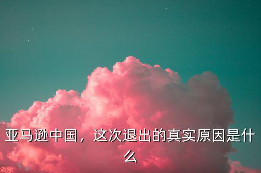 亞馬遜中國(guó)，這次退出的真實(shí)原因是什么