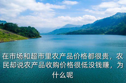在市場和超市里農(nóng)產(chǎn)品價格都很貴，農(nóng)民卻說農(nóng)產(chǎn)品收購價格很低沒錢賺，為什么呢