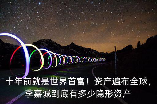 十年前就是世界首富！資產(chǎn)遍布全球，李嘉誠到底有多少隱形資產(chǎn)