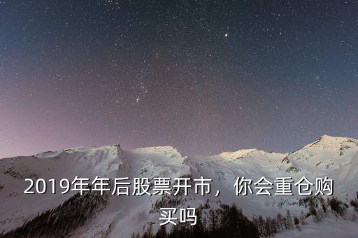 2019年年后股票開市，你會重倉購買嗎