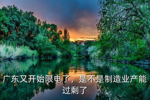 廣東又開始限電了，是不是制造業(yè)產(chǎn)能過剩了