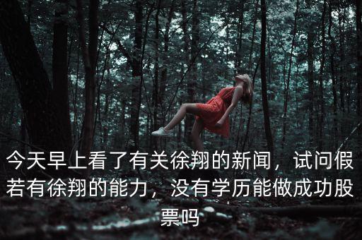 今天早上看了有關(guān)徐翔的新聞，試問(wèn)假若有徐翔的能力，沒(méi)有學(xué)歷能做成功股票嗎