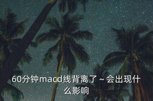 60分鐘macd線(xiàn)背離了～會(huì)出現(xiàn)什么影響