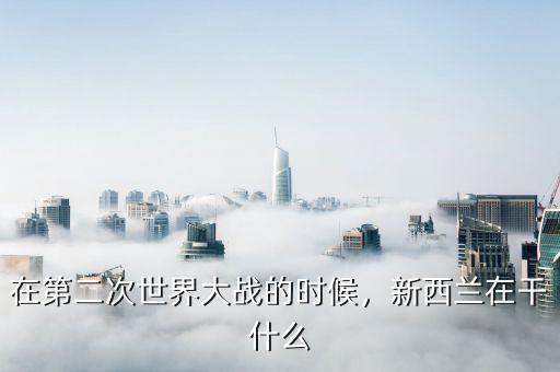 在第二次世界大戰(zhàn)的時(shí)候，新西蘭在干什么