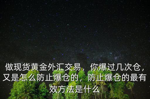 做現(xiàn)貨黃金外匯交易，你爆過幾次倉，又是怎么防止爆倉的，防止爆倉的最有效方法是什么