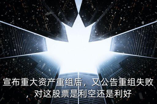 宣布重大資產(chǎn)重組后，又公告重組失敗，對這股票是利空還是利好