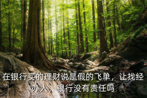 在銀行買的理財(cái)說(shuō)是假的飛單，讓找經(jīng)辦人，銀行沒(méi)有責(zé)任嗎