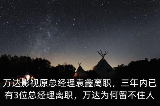 萬達(dá)影視原總經(jīng)理袁鑫離職，三年內(nèi)已有3位總經(jīng)理離職，萬達(dá)為何留不住人