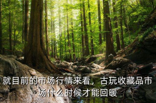 就目前的市場行情來看，古玩收藏品市場什么時候才能回暖