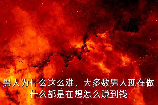 男人為什么這么難，大多數(shù)男人現(xiàn)在做什么都是在想怎么賺到錢(qián)