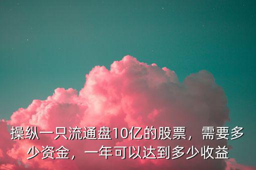 操縱一只流通盤10億的股票，需要多少資金，一年可以達(dá)到多少收益
