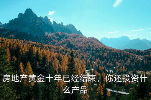 房地產(chǎn)黃金十年已經(jīng)結(jié)束，你還投資什么產(chǎn)品