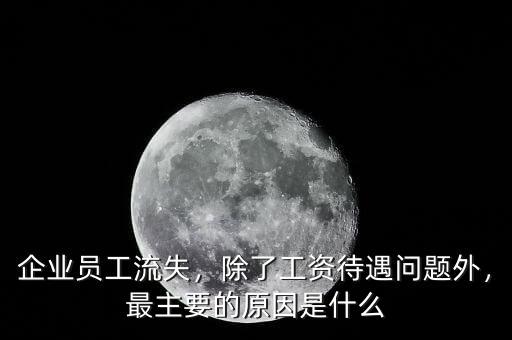企業(yè)員工流失，除了工資待遇問題外，最主要的原因是什么