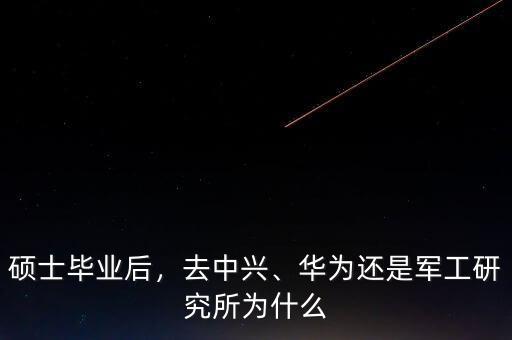 碩士畢業(yè)后，去中興、華為還是軍工研究所為什么