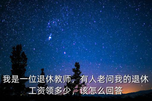 我是一位退休教師，有人老問我的退休工資領多少，該怎么回答