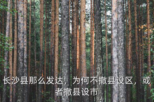 長沙縣那么發(fā)達，為何不撤縣設(shè)區(qū)，或者撤縣設(shè)市