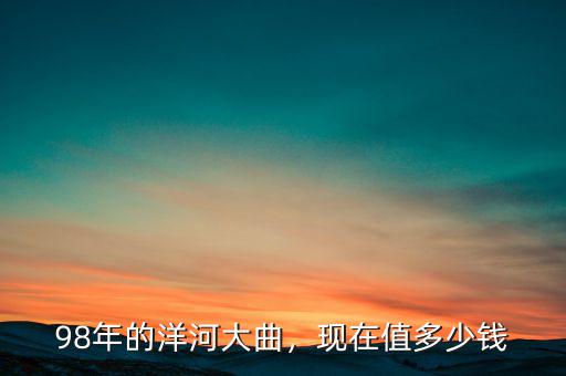 98年的洋河大曲，現(xiàn)在值多少錢