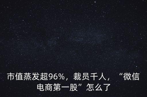 市值蒸發(fā)超96%，裁員千人，“微信電商第一股”怎么了