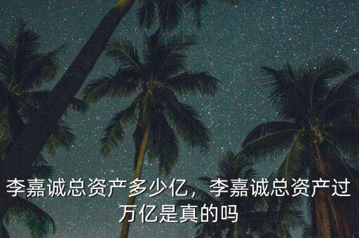 李嘉誠總資產(chǎn)多少億，李嘉誠總資產(chǎn)過萬億是真的嗎