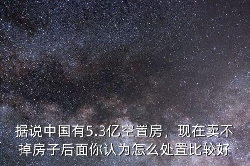 中國(guó)有多少空置房,據(jù)說中國(guó)有5.3億空置房