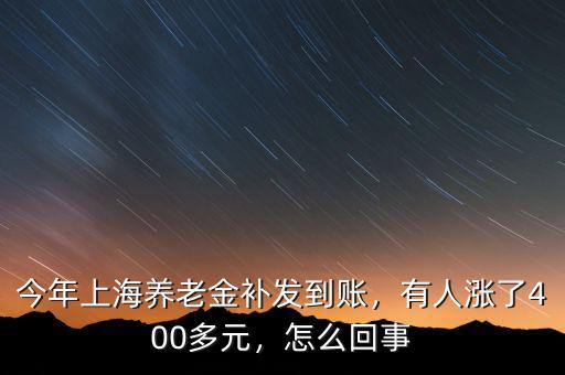 今年上海養(yǎng)老金補發(fā)到賬，有人漲了400多元，怎么回事