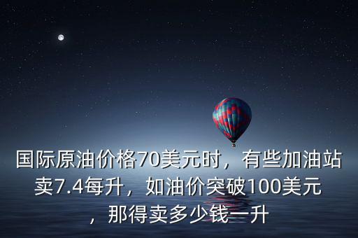 國(guó)際原油價(jià)格70美元時(shí)，有些加油站賣(mài)7.4每升，如油價(jià)突破100美元，那得賣(mài)多少錢(qián)一升