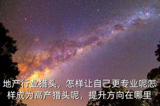 地產(chǎn)行業(yè)獵頭，怎樣讓自己更專(zhuān)業(yè)呢怎樣成為高產(chǎn)獵頭呢，提升方向在哪里