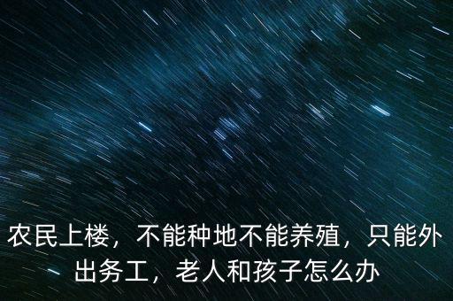 農(nóng)民上樓，不能種地不能養(yǎng)殖，只能外出務(wù)工，老人和孩子怎么辦