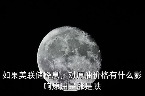 如果美聯(lián)儲(chǔ)降息，對(duì)原油價(jià)格有什么影響原油是漲是跌