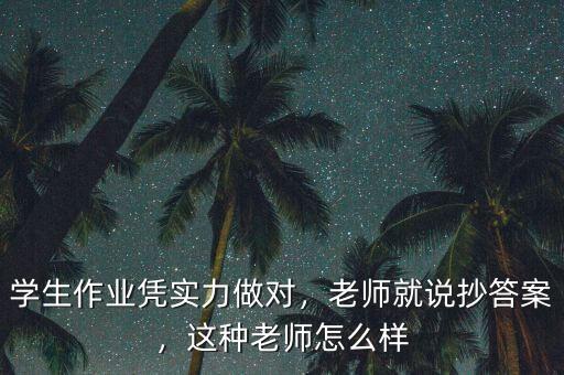 學生作業(yè)憑實力做對，老師就說抄答案，這種老師怎么樣