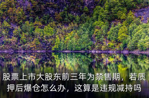 股票上市大股東前三年為禁售期，若質(zhì)押后爆倉怎么辦，這算是違規(guī)減持嗎
