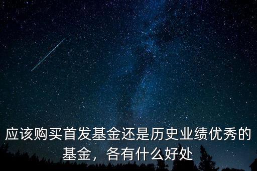 應(yīng)該購(gòu)買首發(fā)基金還是歷史業(yè)績(jī)優(yōu)秀的基金，各有什么好處