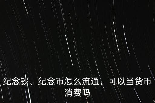 紀(jì)念鈔、紀(jì)念幣怎么流通，可以當(dāng)貨幣消費(fèi)嗎
