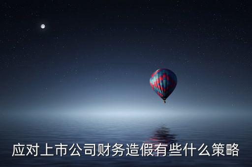應(yīng)對上市公司財(cái)務(wù)造假有些什么策略
