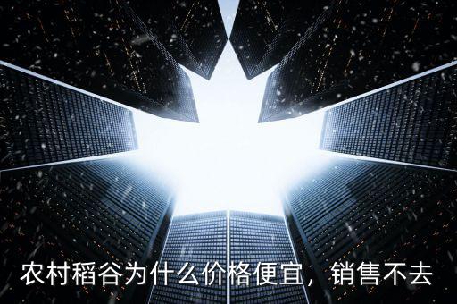 農(nóng)村稻谷為什么價(jià)格便宜，銷售不去