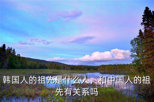 韓國人的祖先是什么人，和中國人的祖先有關(guān)系嗎