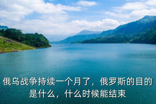 俄烏戰(zhàn)爭持續(xù)一個月了，俄羅斯的目的是什么，什么時候能結(jié)束