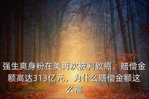 強生爽身粉在美再次被判致癌，賠償金額高達313億元，為什么賠償金額這么高