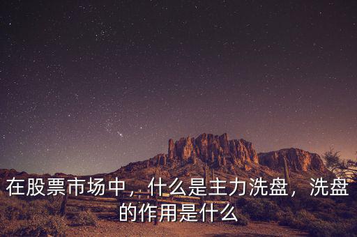 在股票市場中，什么是主力洗盤，洗盤的作用是什么