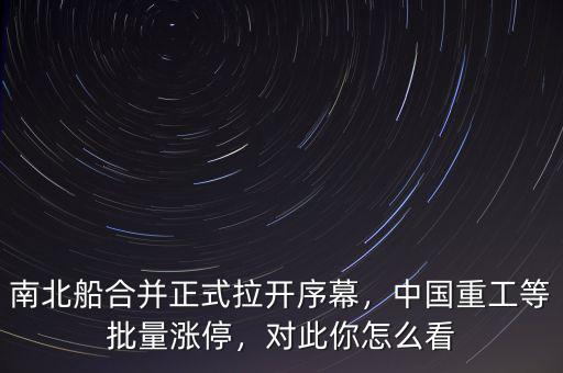 南北船合并正式拉開(kāi)序幕，中國(guó)重工等批量漲停，對(duì)此你怎么看
